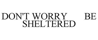 DON'T WORRY BE SHELTERED