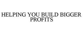 HELPING YOU BUILD BIGGER PROFITS