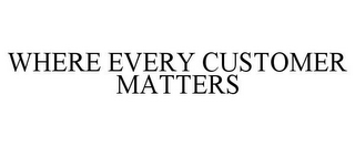 WHERE EVERY CUSTOMER MATTERS