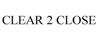 CLEAR 2 CLOSE