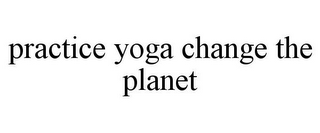 PRACTICE YOGA CHANGE THE PLANET