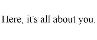 HERE, IT'S ALL ABOUT YOU.
