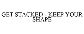 GET STACKED - KEEP YOUR SHAPE