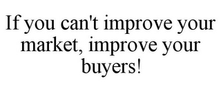 IF YOU CAN'T IMPROVE YOUR MARKET, IMPROVE YOUR BUYERS!