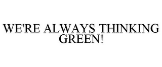 WE'RE ALWAYS THINKING GREEN!