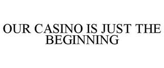 OUR CASINO IS JUST THE BEGINNING