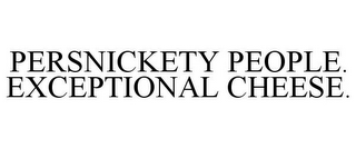 PERSNICKETY PEOPLE. EXCEPTIONAL CHEESE.