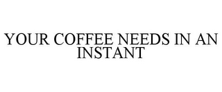YOUR COFFEE NEEDS IN AN INSTANT