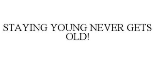 STAYING YOUNG NEVER GETS OLD!