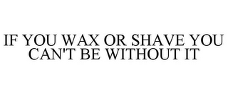 IF YOU WAX OR SHAVE YOU CAN'T BE WITHOUT IT