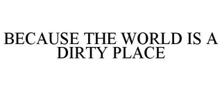 BECAUSE THE WORLD IS A DIRTY PLACE