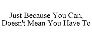 JUST BECAUSE YOU CAN, DOESN'T MEAN YOU HAVE TO