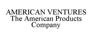 AMERICAN VENTURES THE AMERICAN PRODUCTS COMPANY