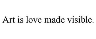 ART IS LOVE MADE VISIBLE.