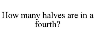 HOW MANY HALVES ARE IN A FOURTH?