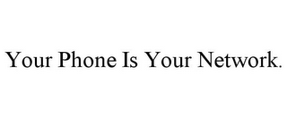 YOUR PHONE IS YOUR NETWORK.