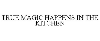 TRUE MAGIC HAPPENS IN THE KITCHEN