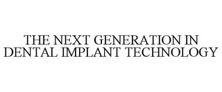 THE NEXT GENERATION IN DENTAL IMPLANT TECHNOLOGY