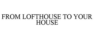 FROM LOFTHOUSE TO YOUR HOUSE