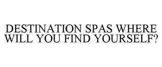 DESTINATION SPAS WHERE WILL YOU FIND YOURSELF?