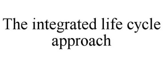 THE INTEGRATED LIFE CYCLE APPROACH