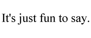 IT'S JUST FUN TO SAY.