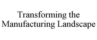 TRANSFORMING THE MANUFACTURING LANDSCAPE