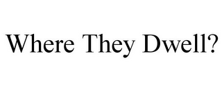 WHERE THEY DWELL?