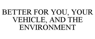 BETTER FOR YOU, YOUR VEHICLE, AND THE ENVIRONMENT