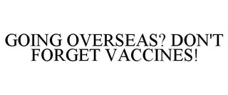 GOING OVERSEAS? DON'T FORGET VACCINES!