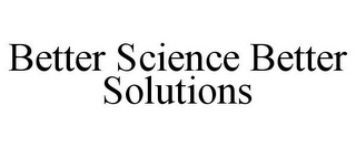 BETTER SCIENCE BETTER SOLUTIONS