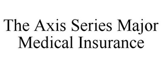 THE AXIS SERIES MAJOR MEDICAL INSURANCE