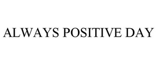 ALWAYS POSITIVE DAY