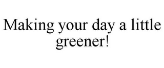 MAKING YOUR DAY A LITTLE GREENER!