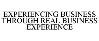 EXPERIENCING BUSINESS THROUGH REAL BUSINESS EXPERIENCE