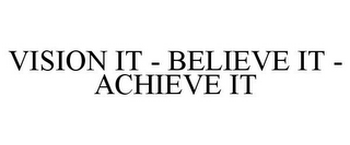 VISION IT - BELIEVE IT - ACHIEVE IT