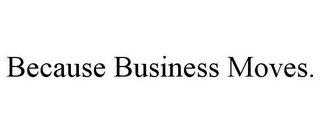 BECAUSE BUSINESS MOVES.