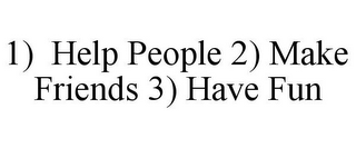 1) HELP PEOPLE 2) MAKE FRIENDS 3) HAVE FUN