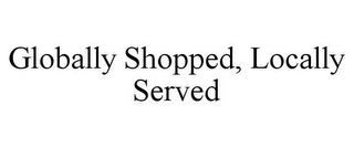 GLOBALLY SHOPPED, LOCALLY SERVED