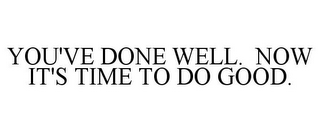 YOU'VE DONE WELL. NOW IT'S TIME TO DO GOOD.
