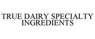 TRUE DAIRY SPECIALTY INGREDIENTS