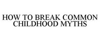 HOW TO BREAK COMMON CHILDHOOD MYTHS