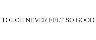 TOUCH NEVER FELT SO GOOD