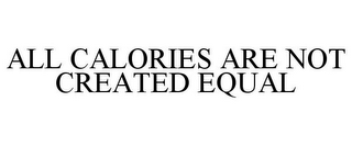 ALL CALORIES ARE NOT CREATED EQUAL