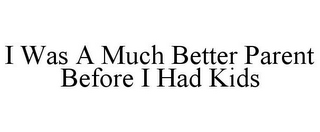 I WAS A MUCH BETTER PARENT BEFORE I HAD KIDS