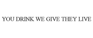 YOU DRINK WE GIVE THEY LIVE