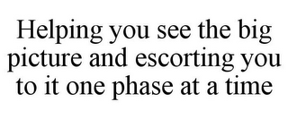 HELPING YOU SEE THE BIG PICTURE AND ESCORTING YOU TO IT ONE PHASE AT A TIME