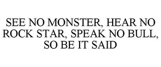 SEE NO MONSTER, HEAR NO ROCK STAR, SPEAK NO BULL, SO BE IT SAID