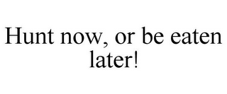 HUNT NOW, OR BE EATEN LATER!