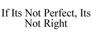 IF ITS NOT PERFECT, ITS NOT RIGHT